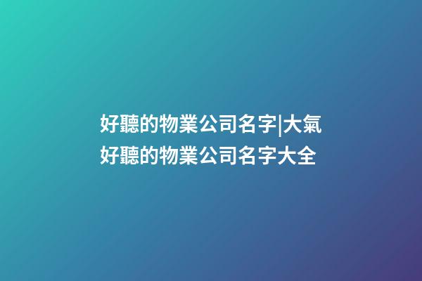 好聽的物業公司名字|大氣好聽的物業公司名字大全-第1張-公司起名-玄機派